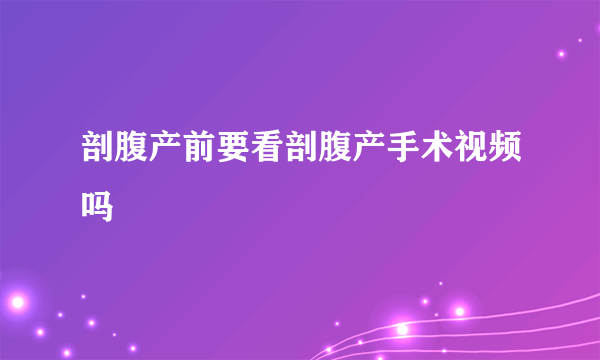 剖腹产前要看剖腹产手术视频吗