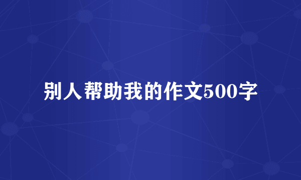 别人帮助我的作文500字