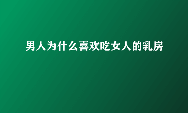 男人为什么喜欢吃女人的乳房