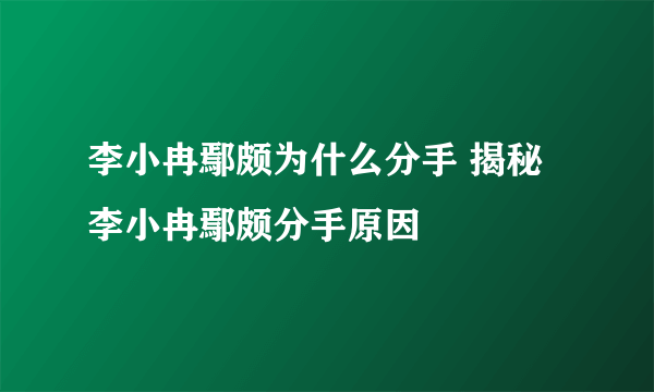 李小冉鄢颇为什么分手 揭秘李小冉鄢颇分手原因