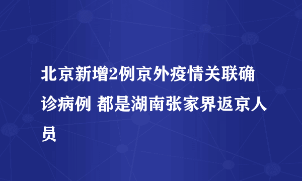 北京新增2例京外疫情关联确诊病例 都是湖南张家界返京人员