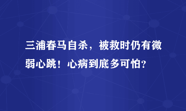 三浦春马自杀，被救时仍有微弱心跳！心病到底多可怕？