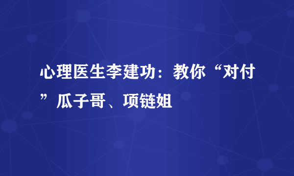 心理医生李建功：教你“对付”瓜子哥、项链姐