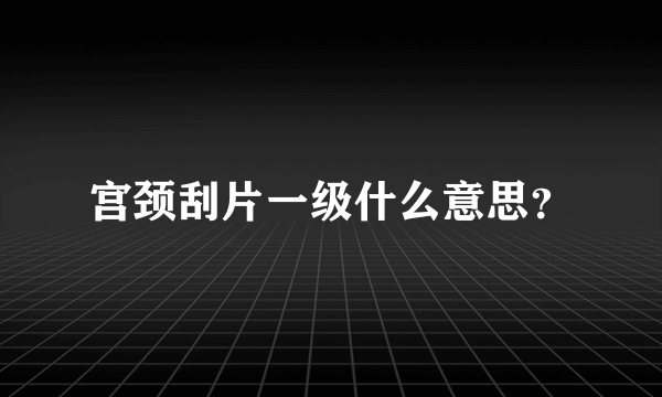 宫颈刮片一级什么意思？