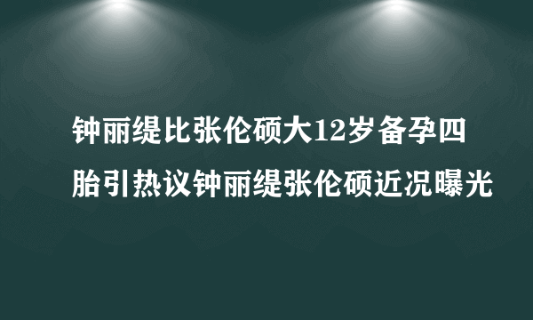 钟丽缇比张伦硕大12岁备孕四胎引热议钟丽缇张伦硕近况曝光