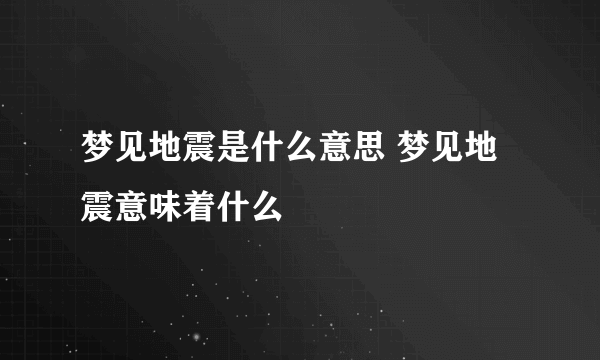 梦见地震是什么意思 梦见地震意味着什么 