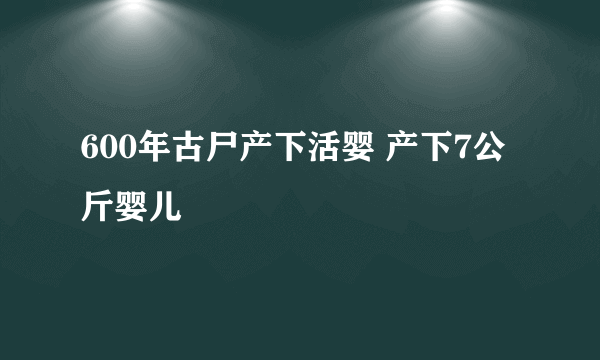 600年古尸产下活婴 产下7公斤婴儿