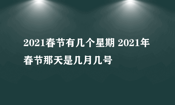 2021春节有几个星期 2021年春节那天是几月几号