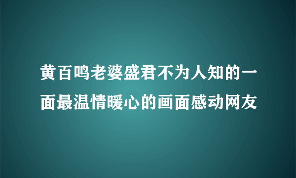 黄百鸣老婆盛君不为人知的一面最温情暖心的画面感动网友