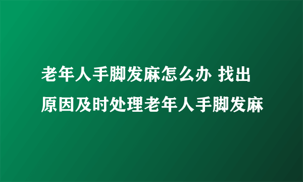 老年人手脚发麻怎么办 找出原因及时处理老年人手脚发麻