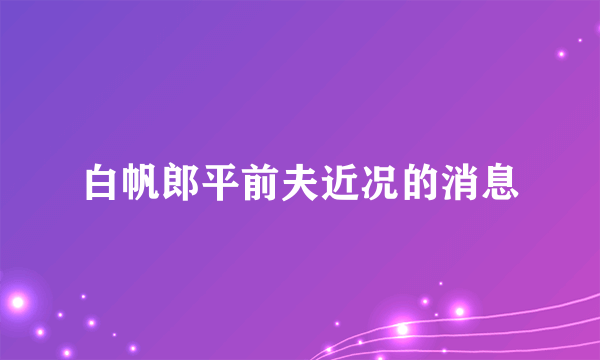 白帆郎平前夫近况的消息