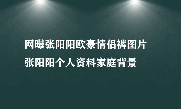 网曝张阳阳欧豪情侣裤图片 张阳阳个人资料家庭背景