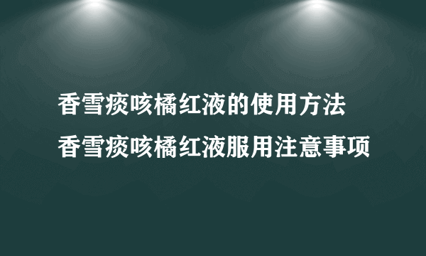 香雪痰咳橘红液的使用方法 香雪痰咳橘红液服用注意事项