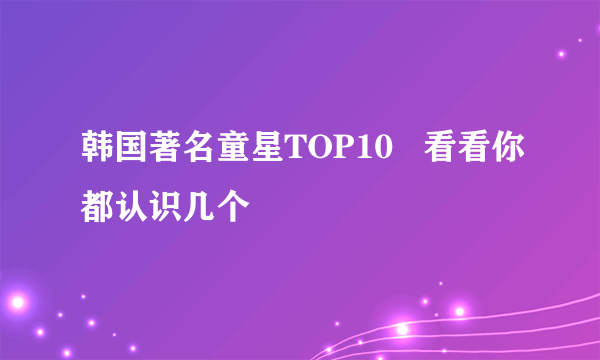 韩国著名童星TOP10   看看你都认识几个