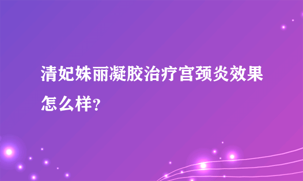 清妃姝丽凝胶治疗宫颈炎效果怎么样？