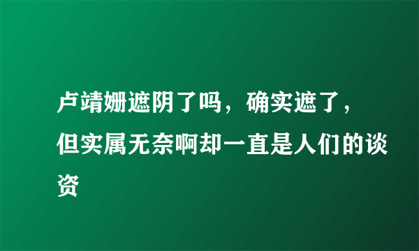 卢靖姗遮阴了吗，确实遮了，但实属无奈啊却一直是人们的谈资