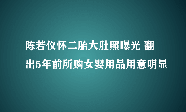 陈若仪怀二胎大肚照曝光 翻出5年前所购女婴用品用意明显