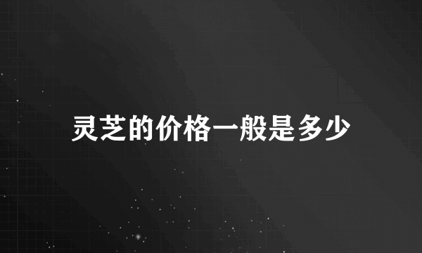 灵芝的价格一般是多少