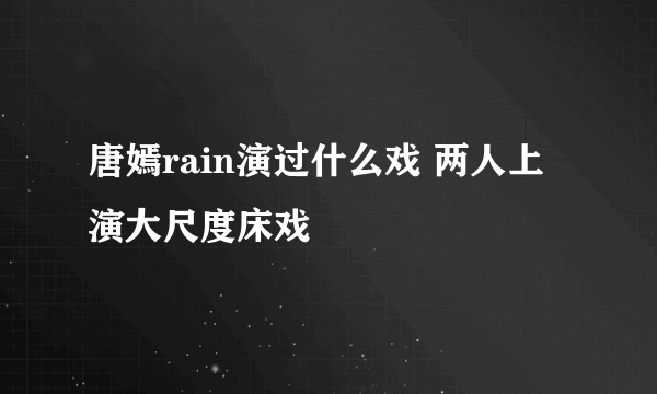 唐嫣rain演过什么戏 两人上演大尺度床戏