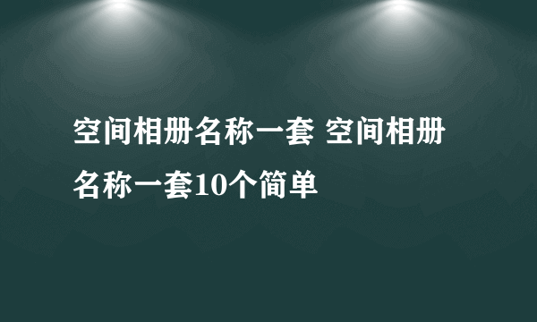 空间相册名称一套 空间相册名称一套10个简单