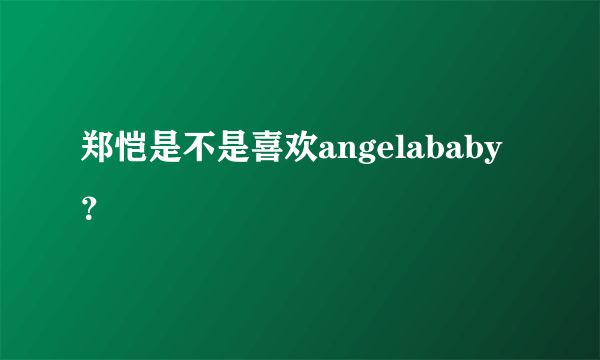 郑恺是不是喜欢angelababy？