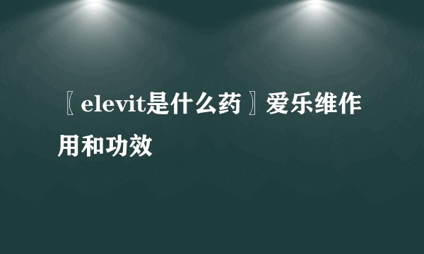 〖elevit是什么药〗爱乐维作用和功效