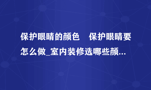 保护眼睛的颜色	保护眼睛要怎么做_室内装修选哪些颜色能保护眼睛