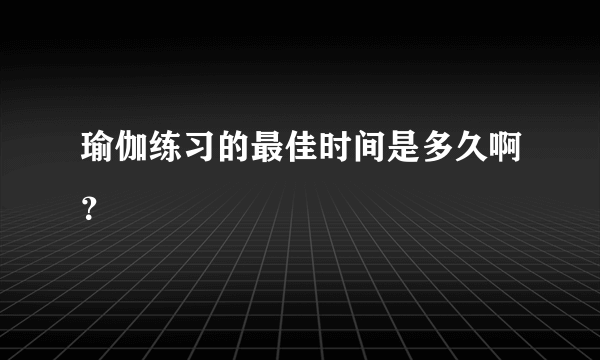 瑜伽练习的最佳时间是多久啊？