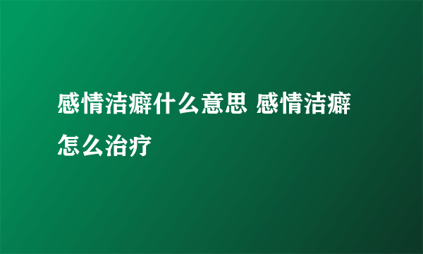 感情洁癖什么意思 感情洁癖怎么治疗