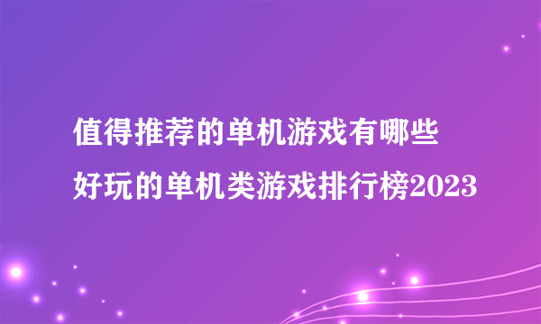 值得推荐的单机游戏有哪些 好玩的单机类游戏排行榜2023