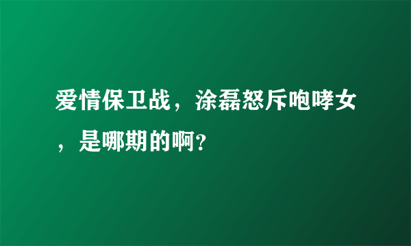 爱情保卫战，涂磊怒斥咆哮女，是哪期的啊？