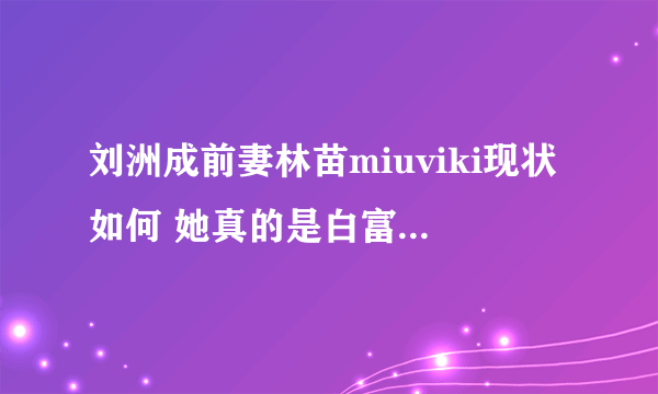 刘洲成前妻林苗miuviki现状如何 她真的是白富美吗 - 娱乐八卦 - 知性网