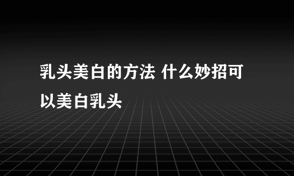 乳头美白的方法 什么妙招可以美白乳头