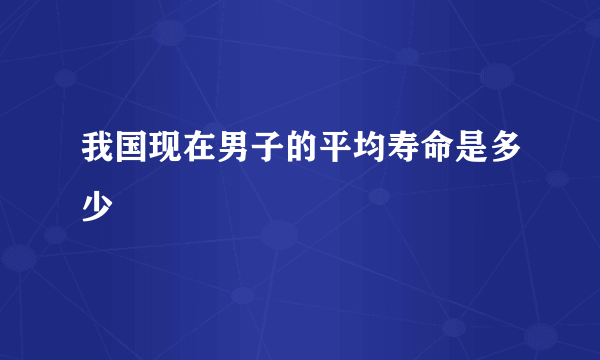 我国现在男子的平均寿命是多少