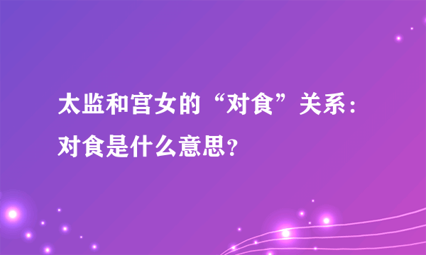 太监和宫女的“对食”关系：对食是什么意思？