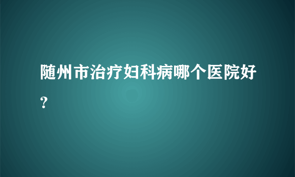 随州市治疗妇科病哪个医院好？