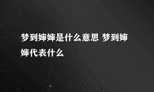 梦到婶婶是什么意思 梦到婶婶代表什么