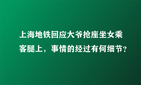 上海地铁回应大爷抢座坐女乘客腿上，事情的经过有何细节？