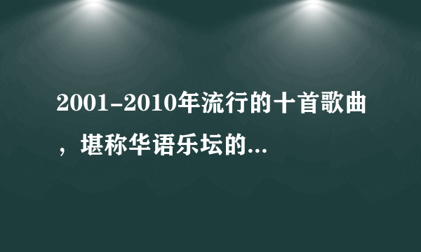 2001-2010年流行的十首歌曲，堪称华语乐坛的巅峰时期，充满回忆