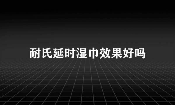 耐氏延时湿巾效果好吗