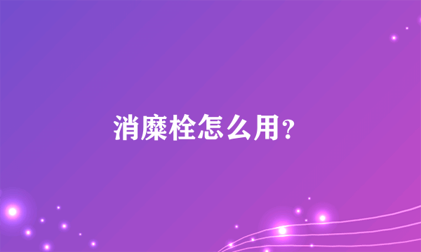 消糜栓怎么用？