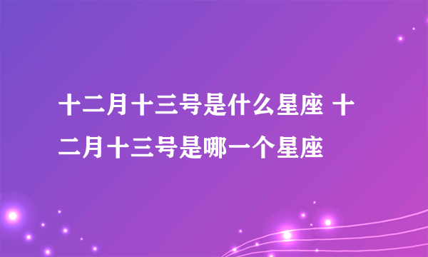 十二月十三号是什么星座 十二月十三号是哪一个星座