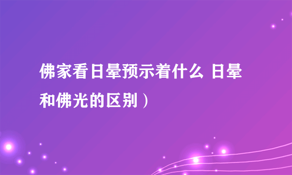 佛家看日晕预示着什么 日晕和佛光的区别）