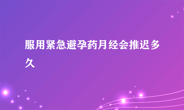 服用紧急避孕药月经会推迟多久