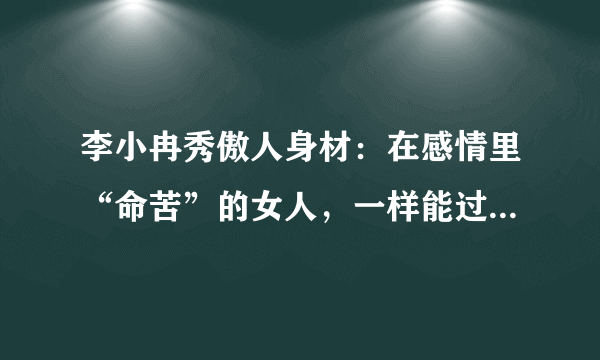 李小冉秀傲人身材：在感情里“命苦”的女人，一样能过得幸福，为什么？