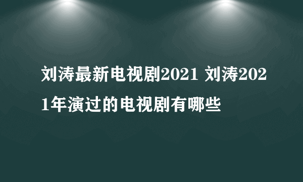 刘涛最新电视剧2021 刘涛2021年演过的电视剧有哪些