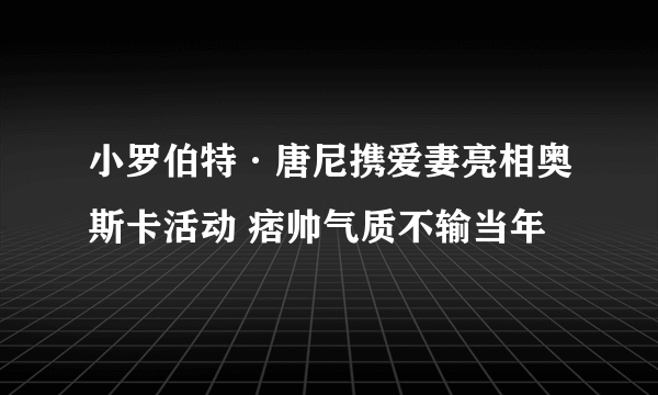 小罗伯特·唐尼携爱妻亮相奥斯卡活动 痞帅气质不输当年