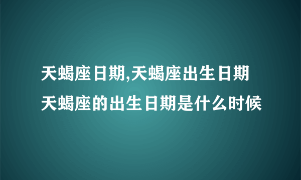 天蝎座日期,天蝎座出生日期 天蝎座的出生日期是什么时候