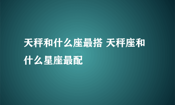 天秤和什么座最搭 天秤座和什么星座最配