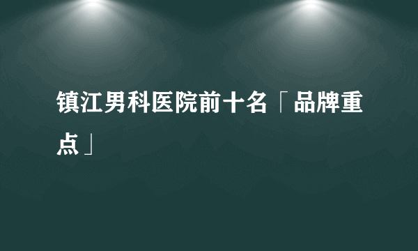 镇江男科医院前十名「品牌重点」